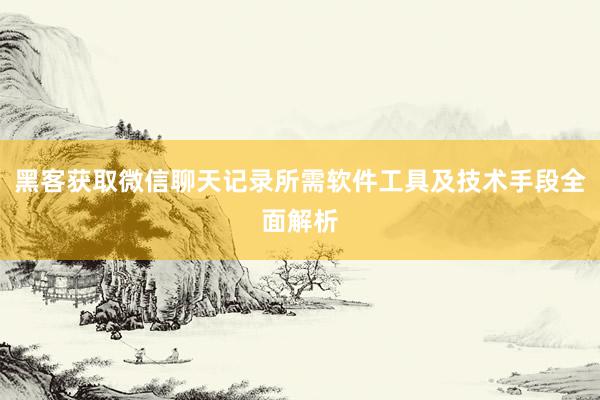 黑客获取微信聊天记录所需软件工具及技术手段全面解析