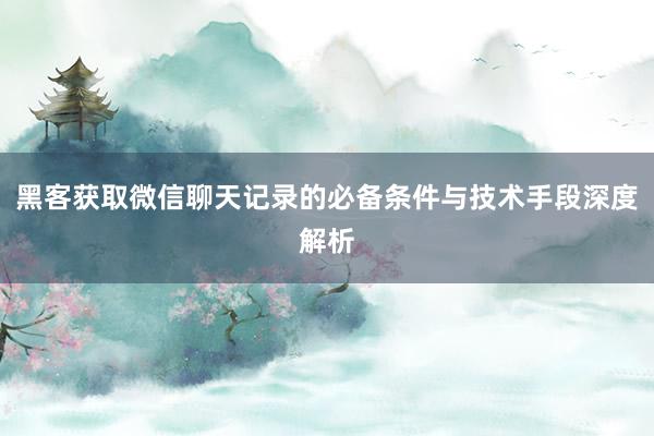 黑客获取微信聊天记录的必备条件与技术手段深度解析