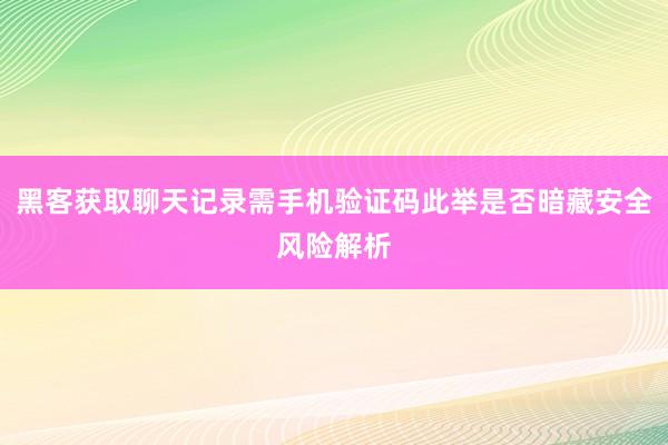 黑客获取聊天记录需手机验证码此举是否暗藏安全风险解析