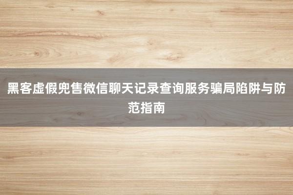 黑客虚假兜售微信聊天记录查询服务骗局陷阱与防范指南