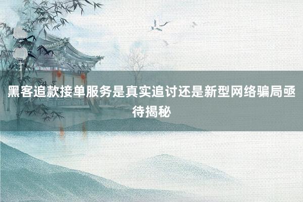 黑客追款接单服务是真实追讨还是新型网络骗局亟待揭秘