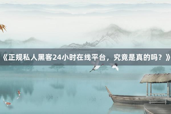 《正规私人黑客24小时在线平台，究竟是真的吗？》
