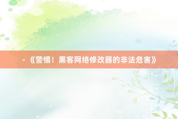 - 《警惕！黑客网络修改器的非法危害》