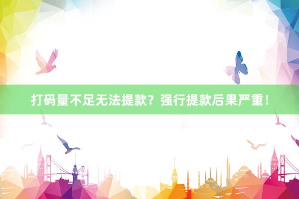 打码量不足无法提款？强行提款后果严重！
