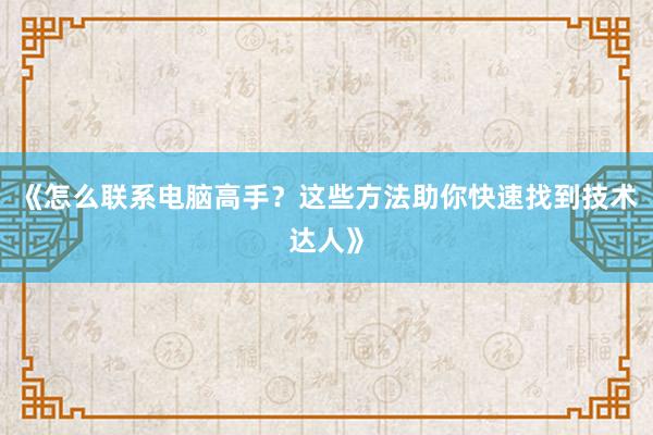 《怎么联系电脑高手？这些方法助你快速找到技术达人》