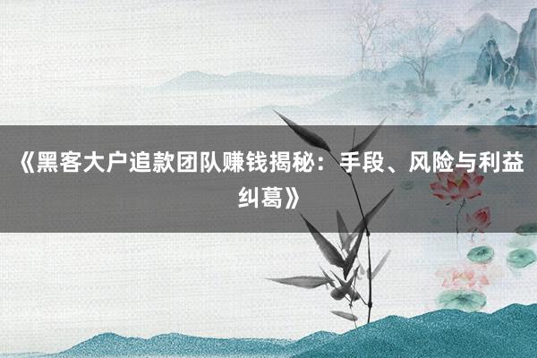 《黑客大户追款团队赚钱揭秘：手段、风险与利益纠葛》
