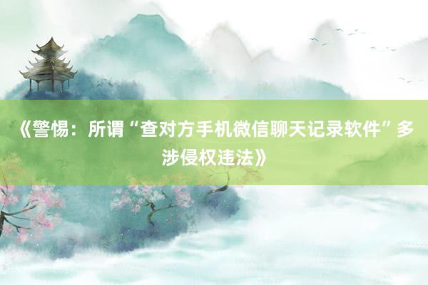《警惕：所谓“查对方手机微信聊天记录软件”多涉侵权违法》