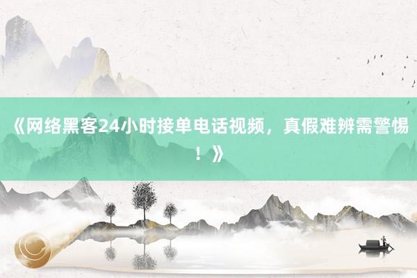 《网络黑客24小时接单电话视频，真假难辨需警惕！》