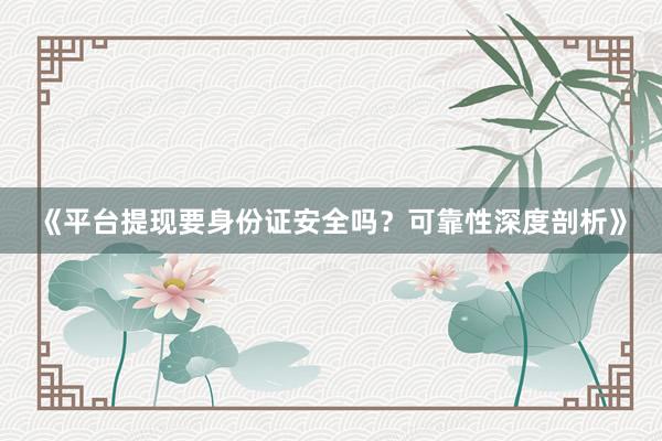 《平台提现要身份证安全吗？可靠性深度剖析》